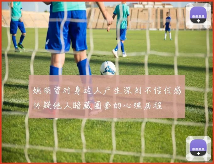 姚明曾对身边人产生深刻不信任感怀疑他人暗藏圈套的心理历程