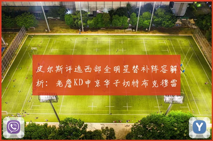 皮尔斯评选西部全明星替补阵容解析：老詹KD申京华子切特布克穆雷的实力对比