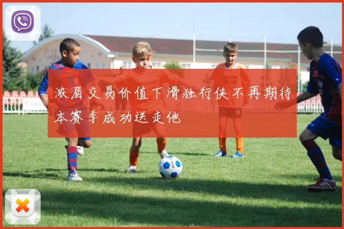 浓眉交易价值下滑独行侠不再期待本赛季成功送走他