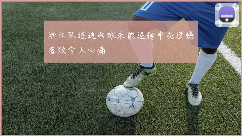 浙江队连追两球未能逆转申花遗憾落败令人心痛