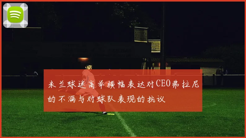 米兰球迷高举横幅表达对CEO弗拉尼的不满与对球队表现的抗议