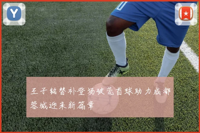 王子铭替补登场破荒首球助力成都蓉城迎来新篇章