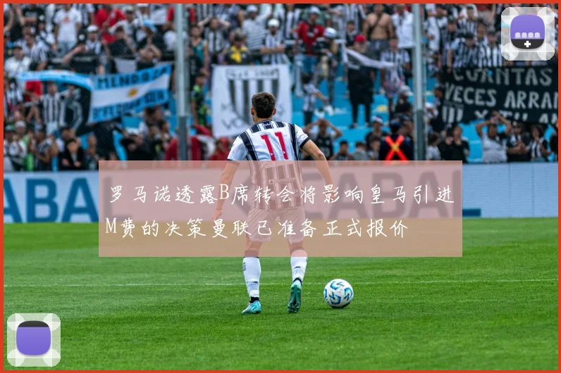 罗马诺透露B席转会将影响皇马引进M费的决策曼联已准备正式报价