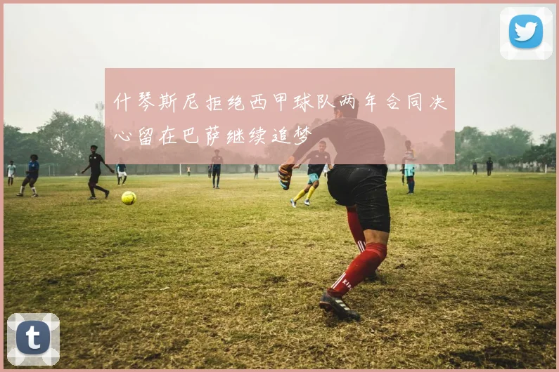 什琴斯尼拒绝西甲球队两年合同决心留在巴萨继续追梦