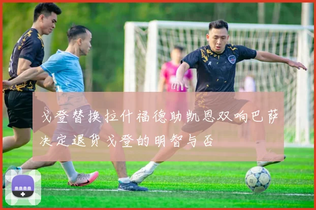 戈登替换拉什福德助凯恩双响巴萨决定退货戈登的明智与否
