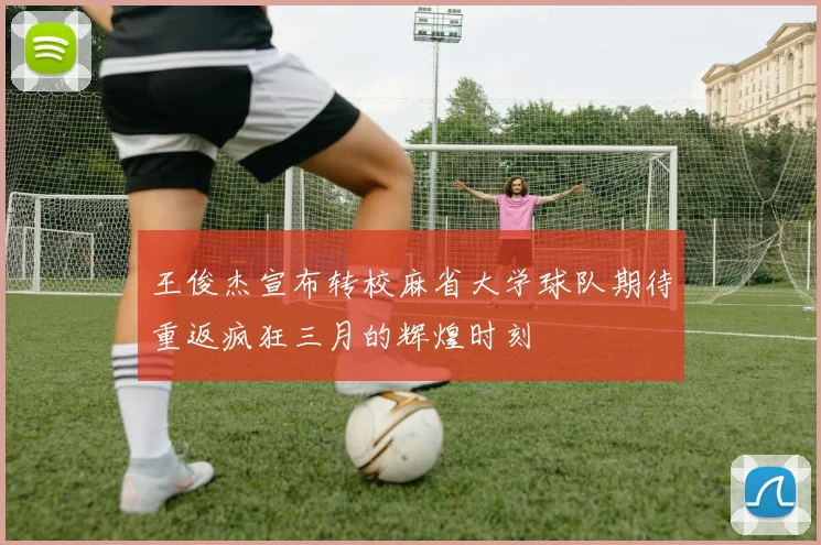 王俊杰宣布转校麻省大学球队期待重返疯狂三月的辉煌时刻