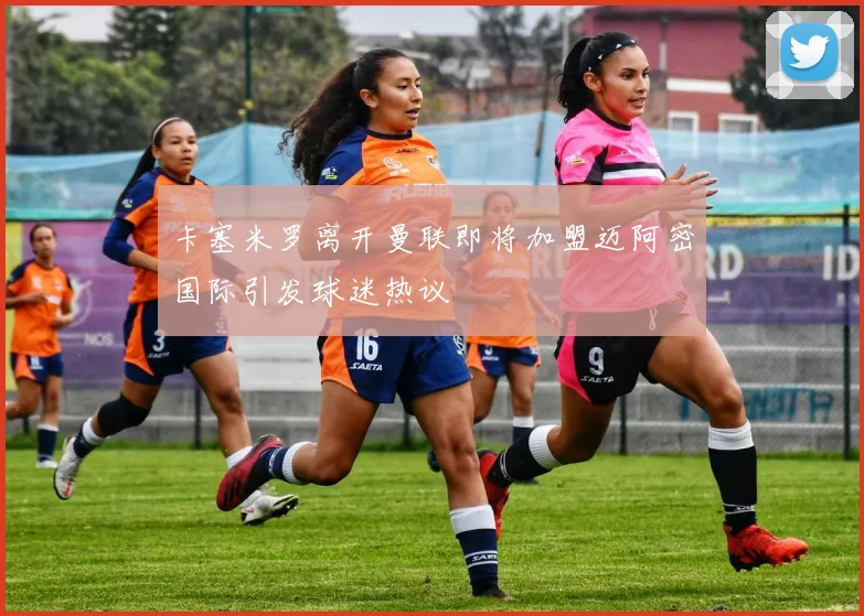 卡塞米罗离开曼联即将加盟迈阿密国际引发球迷热议