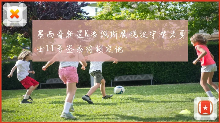 墨西哥新星K洛佩斯展现攻守潜力勇士11号签或将锁定他