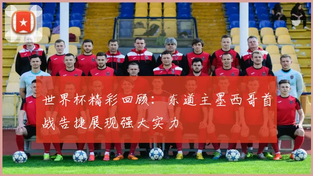 世界杯精彩回顾：东道主墨西哥首战告捷展现强大实力