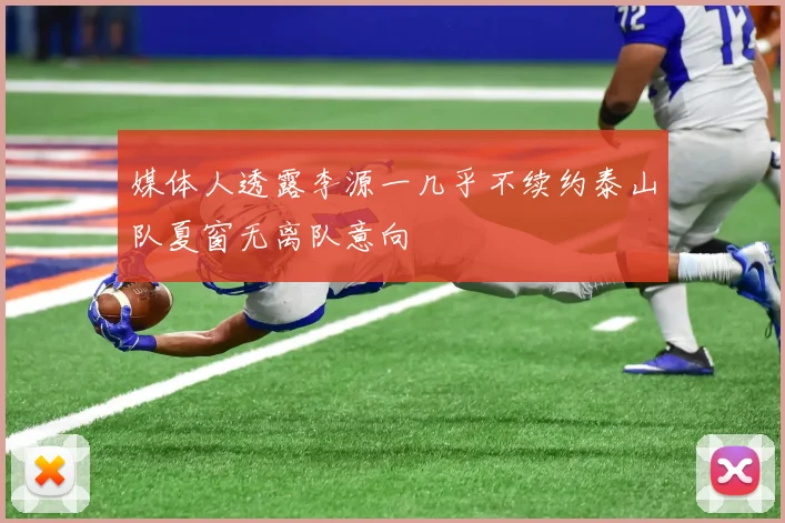 媒体人透露李源一几乎不续约泰山队夏窗无离队意向