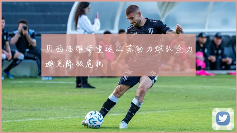贝西洛维奇重返江苏助力球队全力避免降级危机