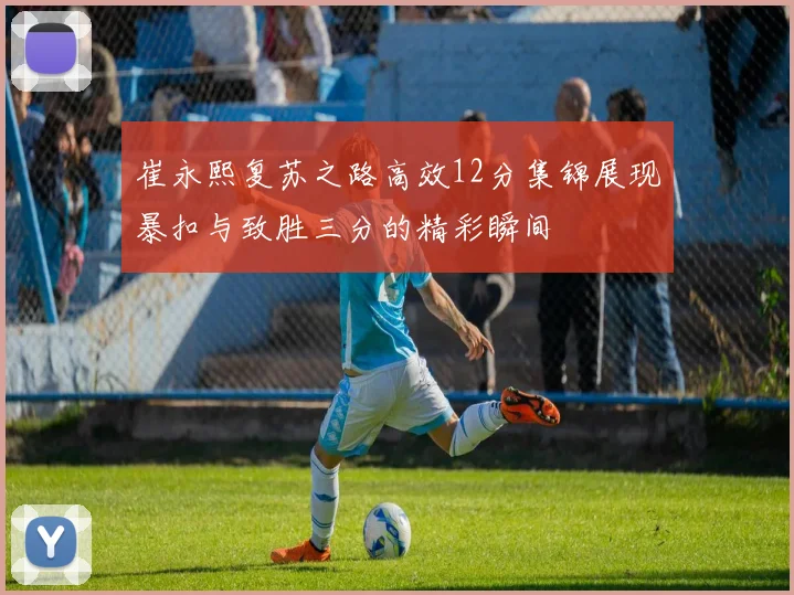 崔永熙复苏之路高效12分集锦展现暴扣与致胜三分的精彩瞬间