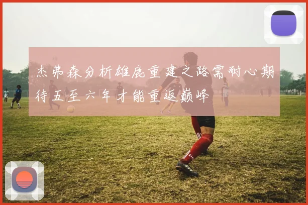 杰弗森分析雄鹿重建之路需耐心期待五至六年才能重返巅峰