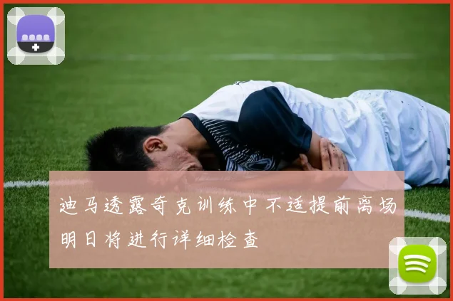 迪马透露奇克训练中不适提前离场明日将进行详细检查