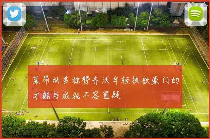 莱昂纳多称赞齐沃年轻执教豪门的才能与成就不容置疑