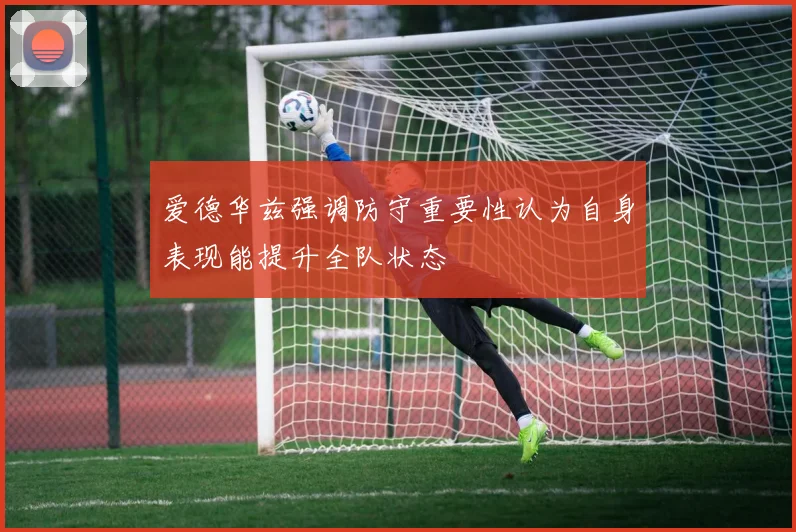 爱德华兹强调防守重要性认为自身表现能提升全队状态