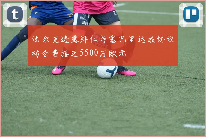 法尔克透露拜仁与塞巴里达成协议转会费接近5500万欧元