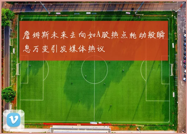 詹姆斯未来去向如A股热点轮动般瞬息万变引发媒体热议