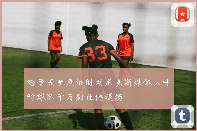 哈登五犯危机时刻尼克斯媒体人呼吁球队千万别让他退场