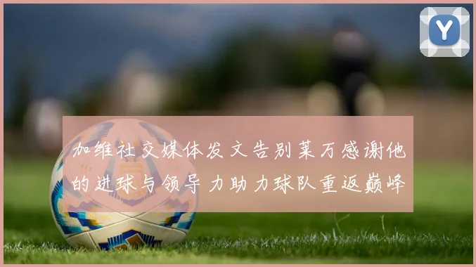 加维社交媒体发文告别莱万感谢他的进球与领导力助力球队重返巅峰