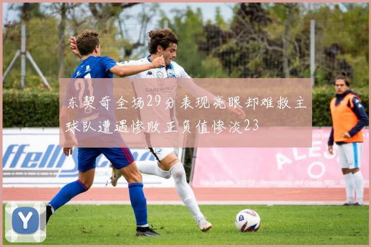 东契奇全场29分表现亮眼却难救主球队遭遇惨败正负值惨淡23