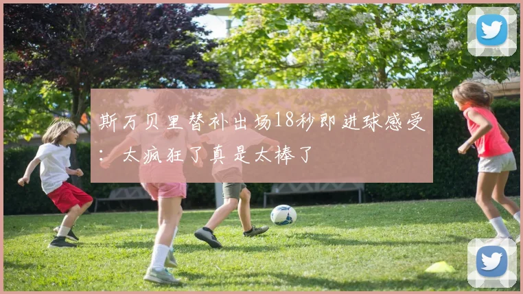 斯万贝里替补出场18秒即进球感受：太疯狂了真是太棒了