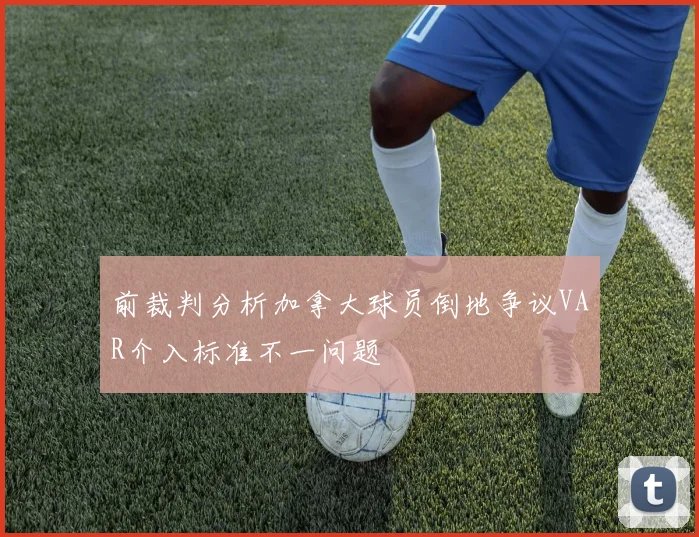 前裁判分析加拿大球员倒地争议VAR介入标准不一问题