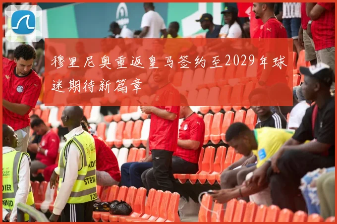 穆里尼奥重返皇马签约至2029年球迷期待新篇章