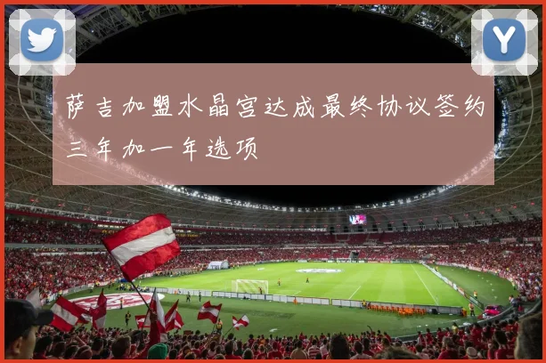 萨吉加盟水晶宫达成最终协议签约三年加一年选项